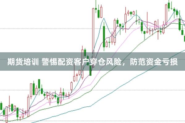 期货培训 警惕配资客户穿仓风险，防范资金亏损