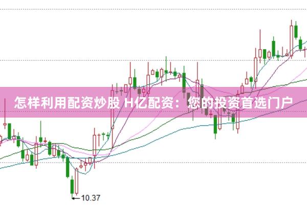 怎样利用配资炒股 H亿配资：您的投资首选门户