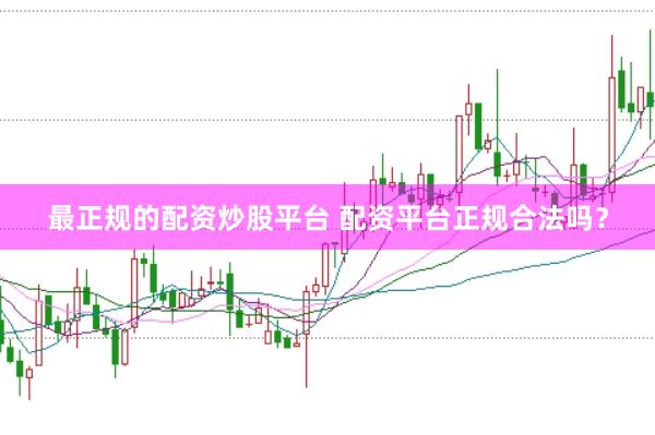 最正规的配资炒股平台 配资平台正规合法吗？