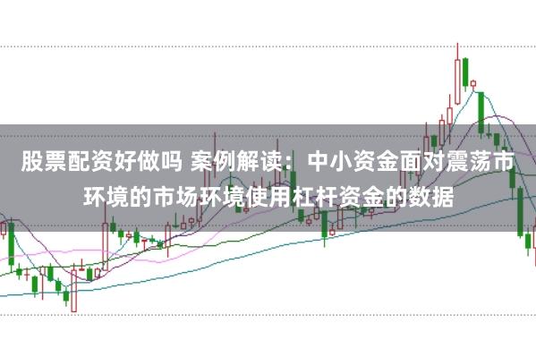 股票配资好做吗 案例解读：中小资金面对震荡市环境的市场环境使用杠杆资金的数据