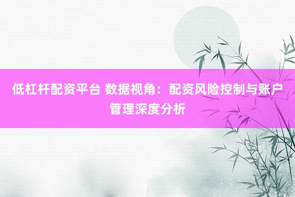 低杠杆配资平台 数据视角：配资风险控制与账户管理深度分析