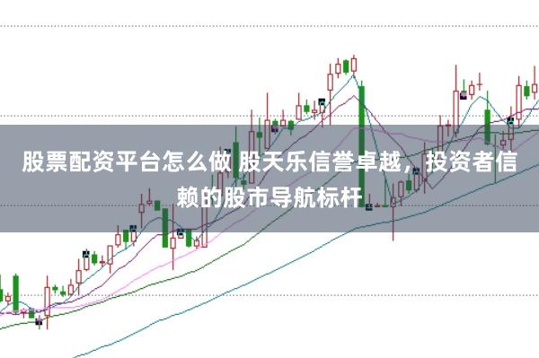 股票配资平台怎么做 股天乐信誉卓越，投资者信赖的股市导航标杆