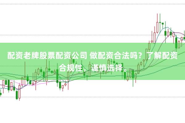 配资老牌股票配资公司 做配资合法吗？了解配资合规性，谨慎选择。