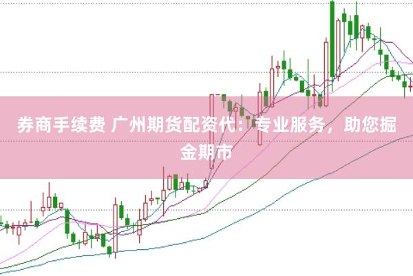 券商手续费 广州期货配资代：专业服务，助您掘金期市