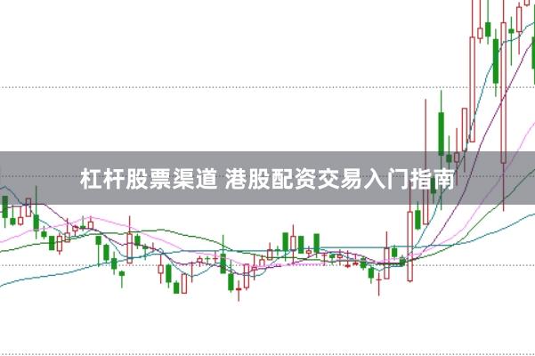 杠杆股票渠道 港股配资交易入门指南