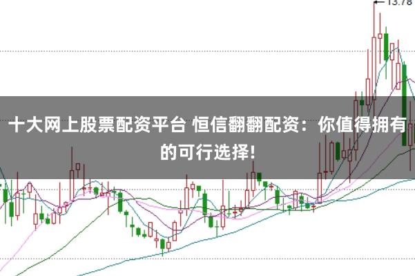 十大网上股票配资平台 恒信翻翻配资：你值得拥有的可行选择!