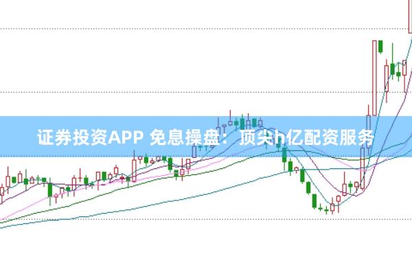 证券投资APP 免息操盘：顶尖h亿配资服务