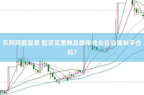 东阿阿胶股票 配资买票触及跌停线会自动强制平仓吗？