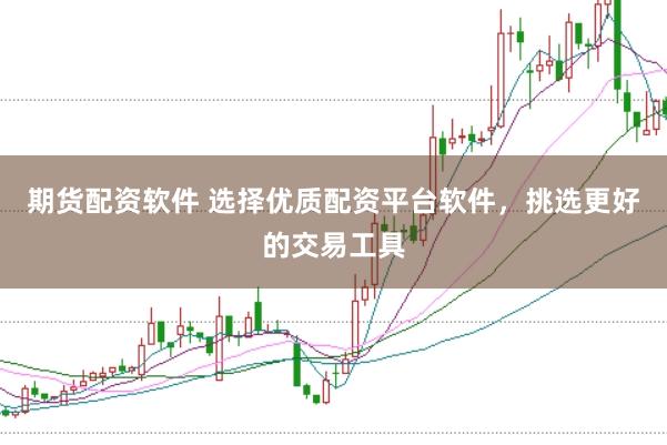 期货配资软件 选择优质配资平台软件，挑选更好的交易工具