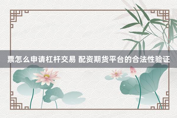 票怎么申请杠杆交易 配资期货平台的合法性验证