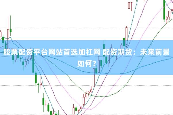 股票配资平台网站首选加杠网 配资期货：未来前景如何？