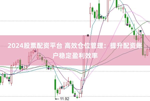 2024股票配资平台 高效仓位管理：提升配资账户稳定盈利效率
