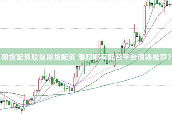 期货配资股指期货配资 濮阳哪有配资平台值得推荐？