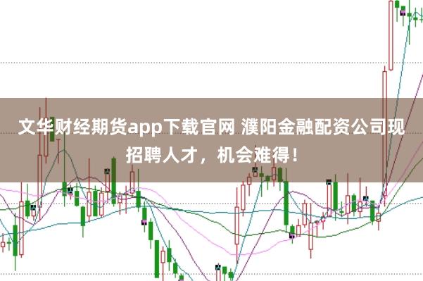 文华财经期货app下载官网 濮阳金融配资公司现招聘人才，机会难得！
